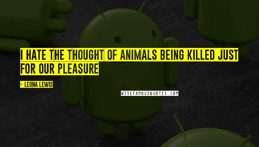 Leona Lewis Quotes: I hate the thought of animals being killed just for our pleasure