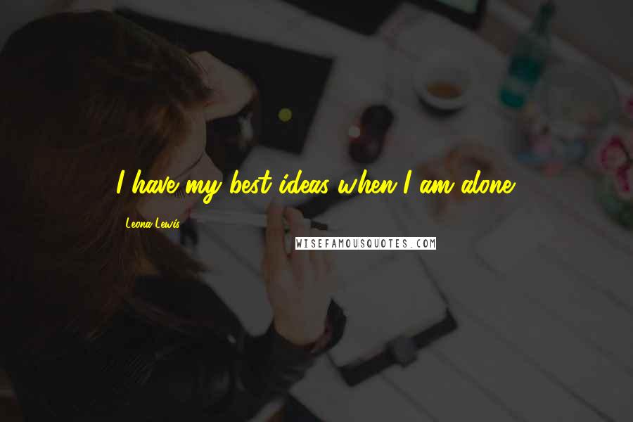 Leona Lewis Quotes: I have my best ideas when I am alone.