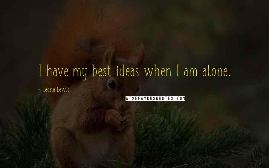 Leona Lewis Quotes: I have my best ideas when I am alone.