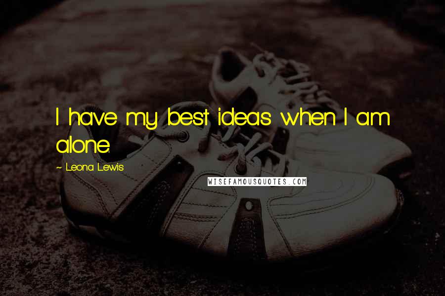 Leona Lewis Quotes: I have my best ideas when I am alone.