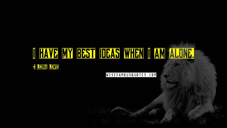 Leona Lewis Quotes: I have my best ideas when I am alone.