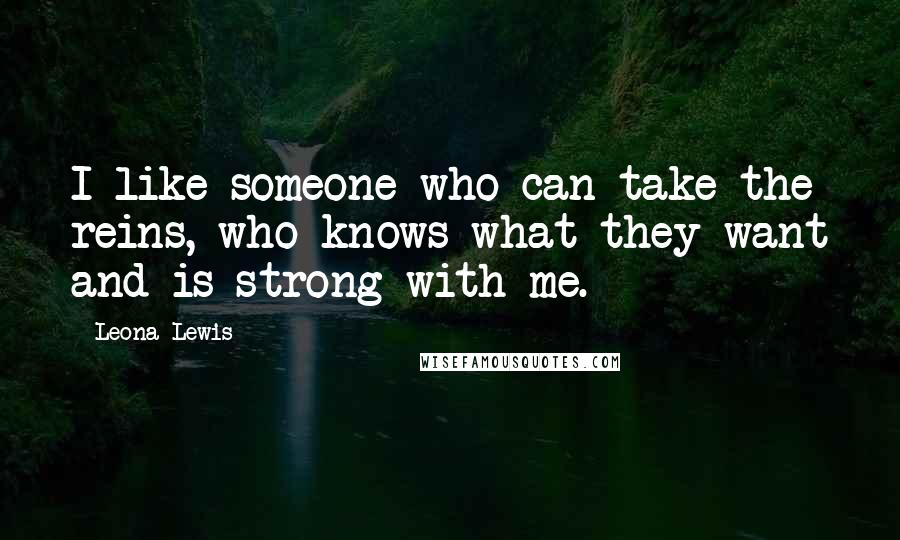 Leona Lewis Quotes: I like someone who can take the reins, who knows what they want and is strong with me.
