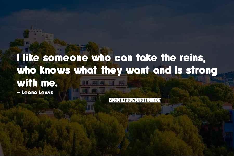 Leona Lewis Quotes: I like someone who can take the reins, who knows what they want and is strong with me.