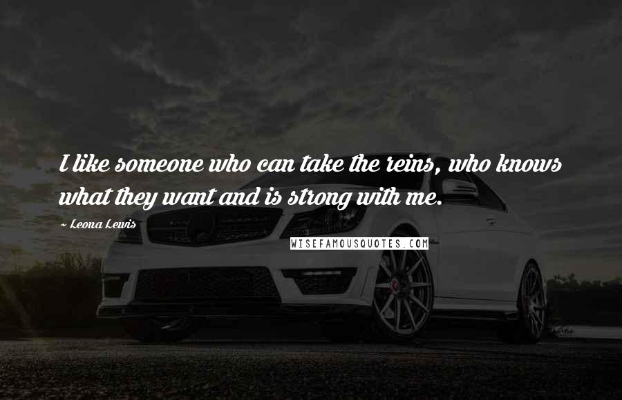 Leona Lewis Quotes: I like someone who can take the reins, who knows what they want and is strong with me.