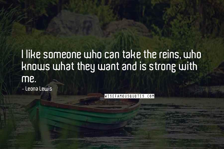 Leona Lewis Quotes: I like someone who can take the reins, who knows what they want and is strong with me.