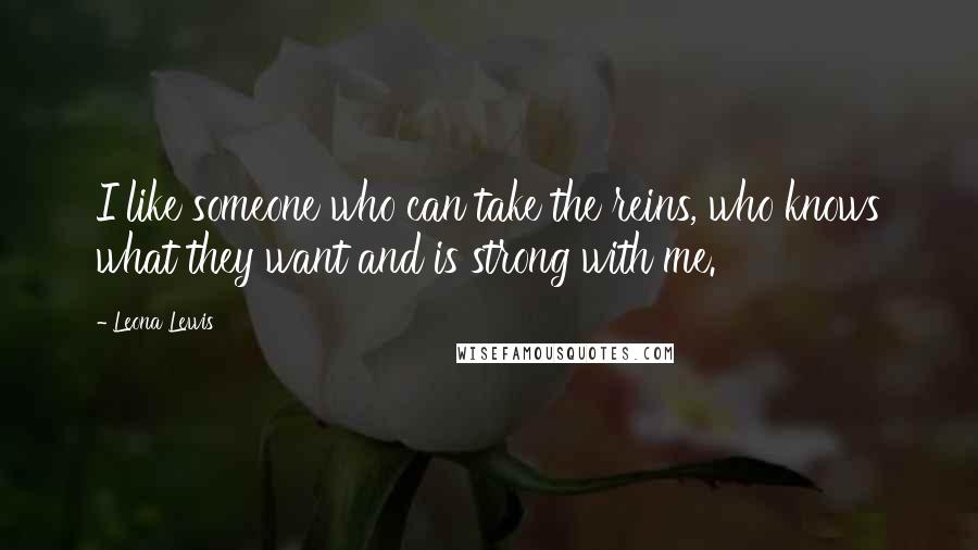 Leona Lewis Quotes: I like someone who can take the reins, who knows what they want and is strong with me.