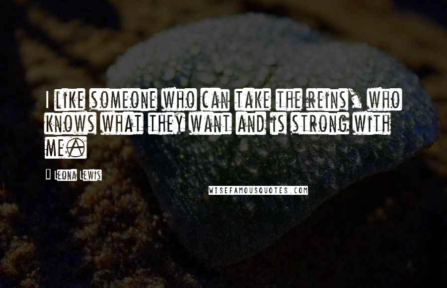 Leona Lewis Quotes: I like someone who can take the reins, who knows what they want and is strong with me.
