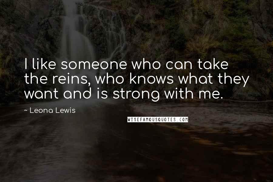 Leona Lewis Quotes: I like someone who can take the reins, who knows what they want and is strong with me.