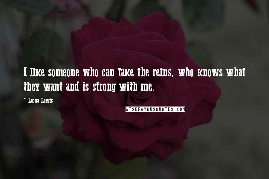 Leona Lewis Quotes: I like someone who can take the reins, who knows what they want and is strong with me.