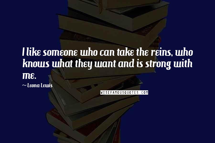 Leona Lewis Quotes: I like someone who can take the reins, who knows what they want and is strong with me.