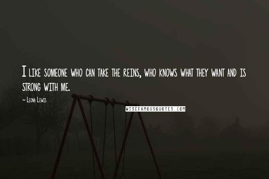 Leona Lewis Quotes: I like someone who can take the reins, who knows what they want and is strong with me.