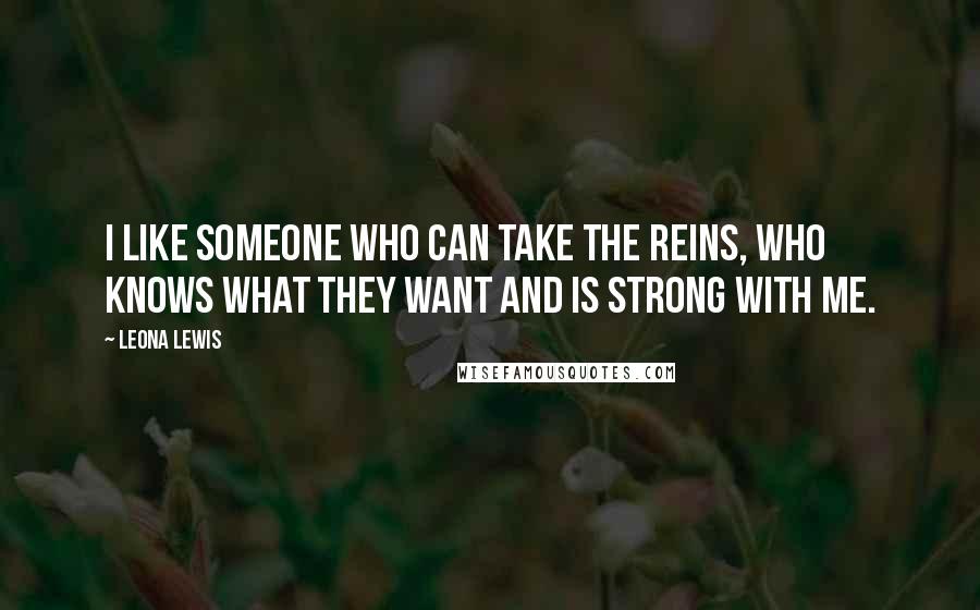 Leona Lewis Quotes: I like someone who can take the reins, who knows what they want and is strong with me.