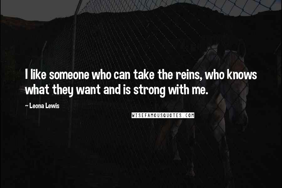 Leona Lewis Quotes: I like someone who can take the reins, who knows what they want and is strong with me.