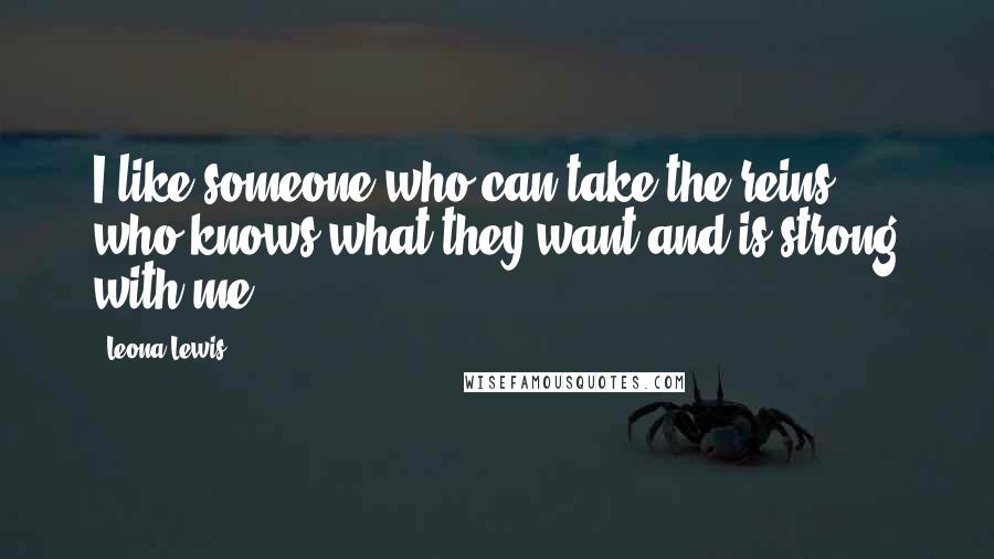 Leona Lewis Quotes: I like someone who can take the reins, who knows what they want and is strong with me.