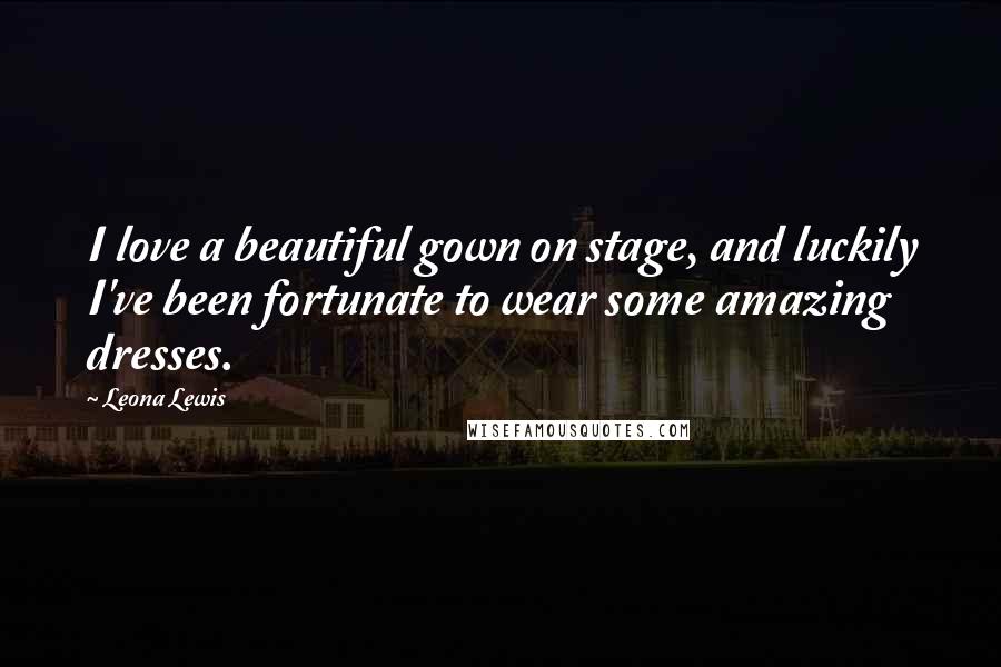 Leona Lewis Quotes: I love a beautiful gown on stage, and luckily I've been fortunate to wear some amazing dresses.