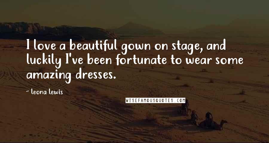 Leona Lewis Quotes: I love a beautiful gown on stage, and luckily I've been fortunate to wear some amazing dresses.