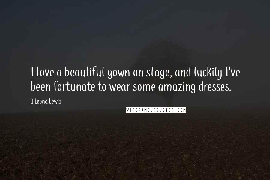 Leona Lewis Quotes: I love a beautiful gown on stage, and luckily I've been fortunate to wear some amazing dresses.
