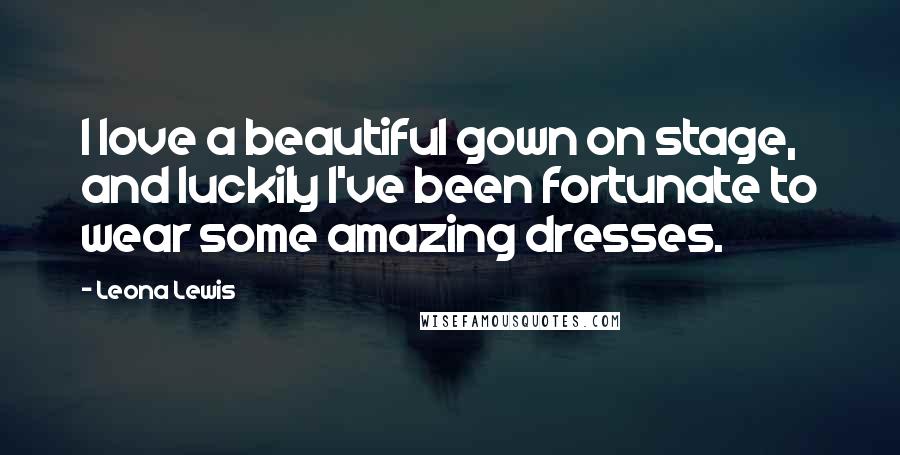 Leona Lewis Quotes: I love a beautiful gown on stage, and luckily I've been fortunate to wear some amazing dresses.