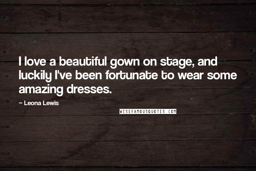 Leona Lewis Quotes: I love a beautiful gown on stage, and luckily I've been fortunate to wear some amazing dresses.