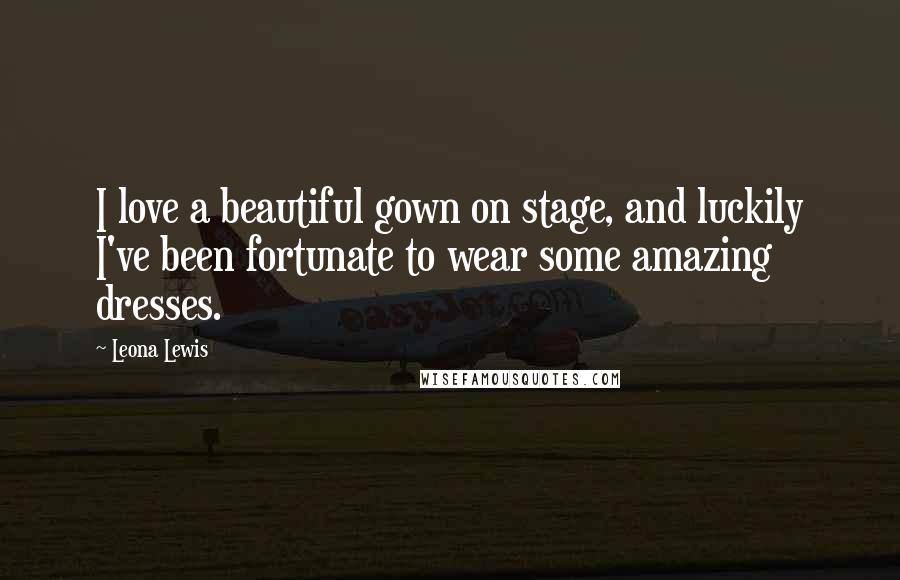 Leona Lewis Quotes: I love a beautiful gown on stage, and luckily I've been fortunate to wear some amazing dresses.
