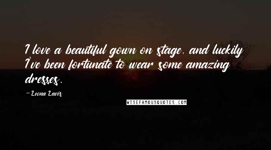Leona Lewis Quotes: I love a beautiful gown on stage, and luckily I've been fortunate to wear some amazing dresses.
