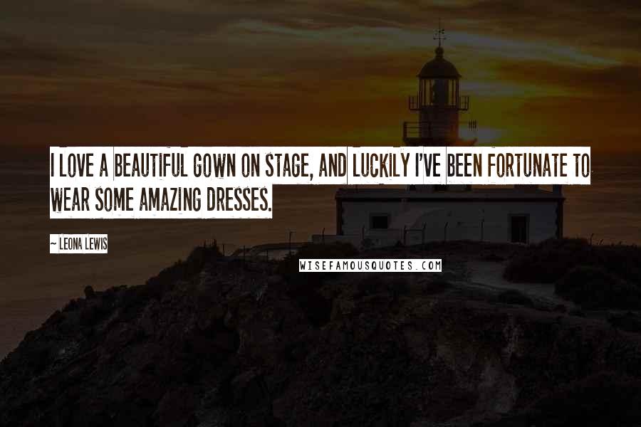 Leona Lewis Quotes: I love a beautiful gown on stage, and luckily I've been fortunate to wear some amazing dresses.