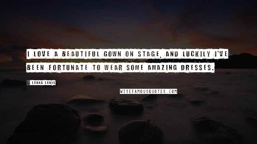 Leona Lewis Quotes: I love a beautiful gown on stage, and luckily I've been fortunate to wear some amazing dresses.
