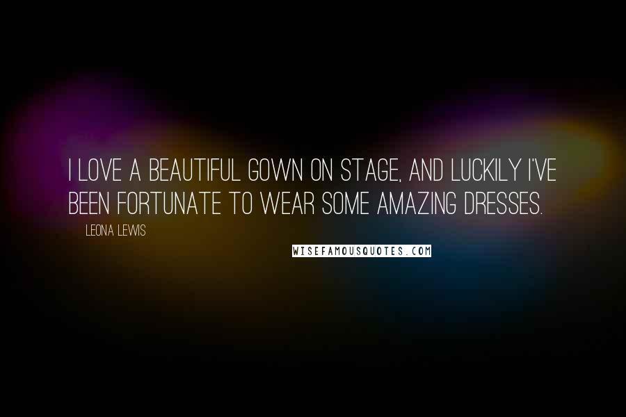 Leona Lewis Quotes: I love a beautiful gown on stage, and luckily I've been fortunate to wear some amazing dresses.