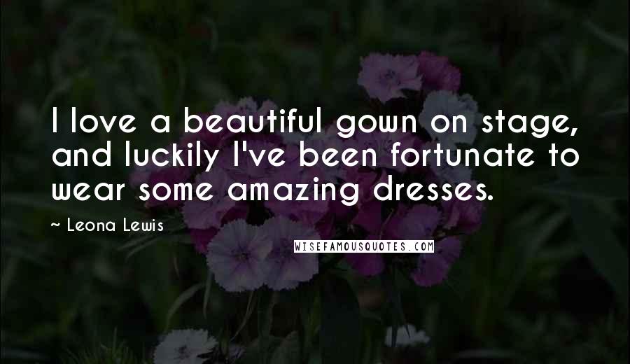 Leona Lewis Quotes: I love a beautiful gown on stage, and luckily I've been fortunate to wear some amazing dresses.