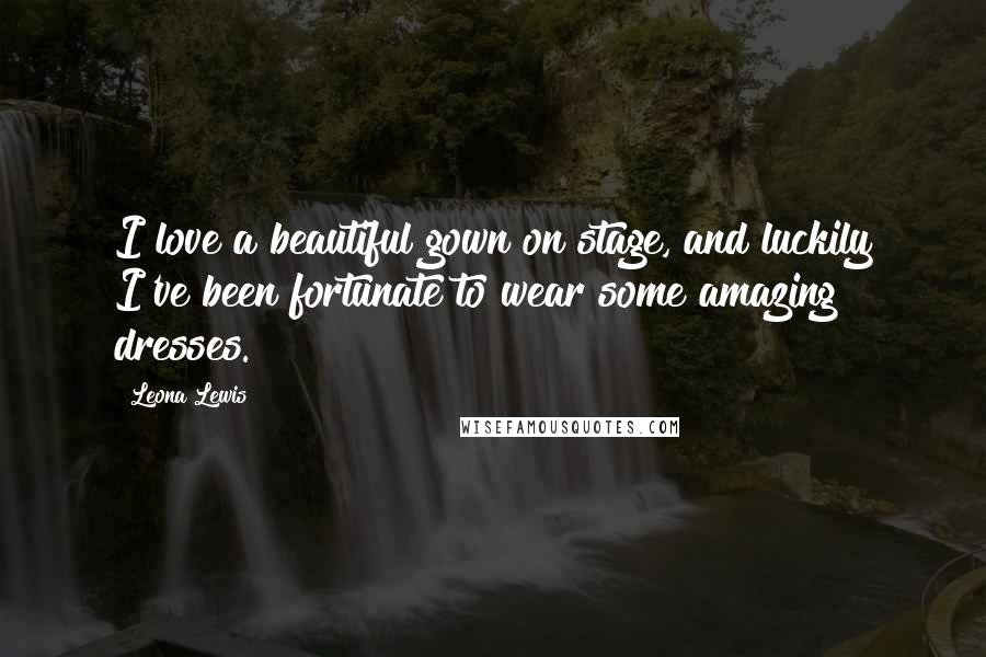 Leona Lewis Quotes: I love a beautiful gown on stage, and luckily I've been fortunate to wear some amazing dresses.