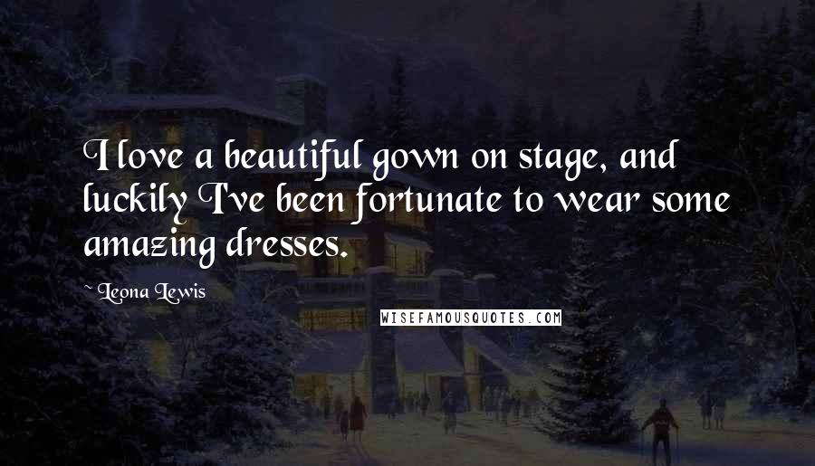 Leona Lewis Quotes: I love a beautiful gown on stage, and luckily I've been fortunate to wear some amazing dresses.