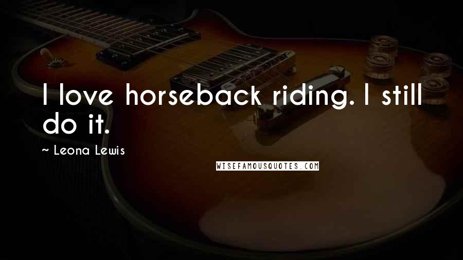 Leona Lewis Quotes: I love horseback riding. I still do it.