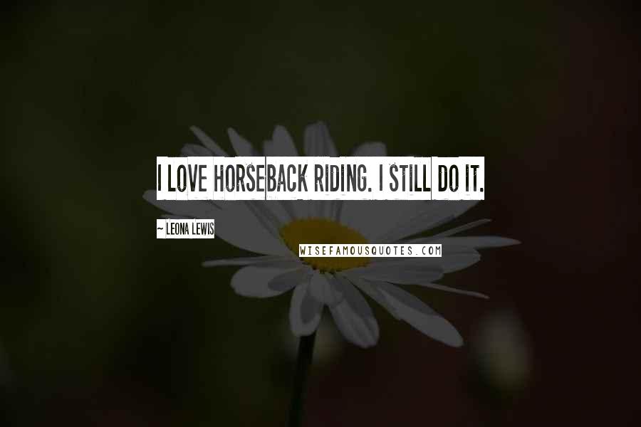 Leona Lewis Quotes: I love horseback riding. I still do it.