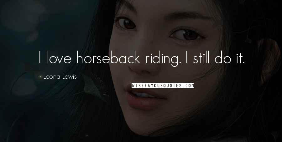 Leona Lewis Quotes: I love horseback riding. I still do it.