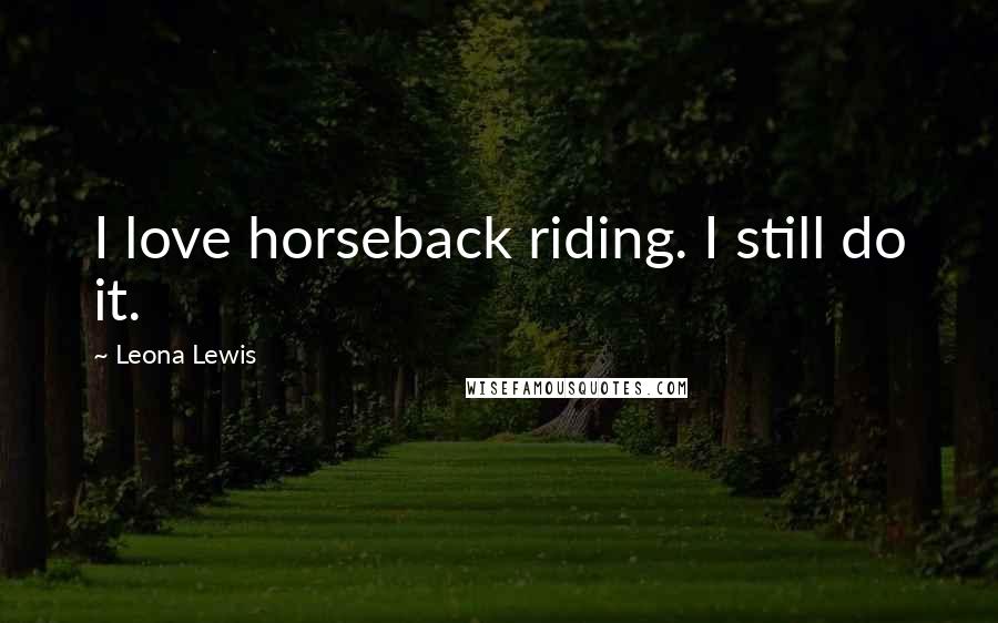 Leona Lewis Quotes: I love horseback riding. I still do it.