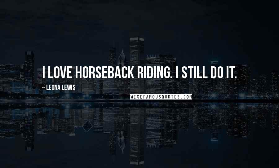 Leona Lewis Quotes: I love horseback riding. I still do it.