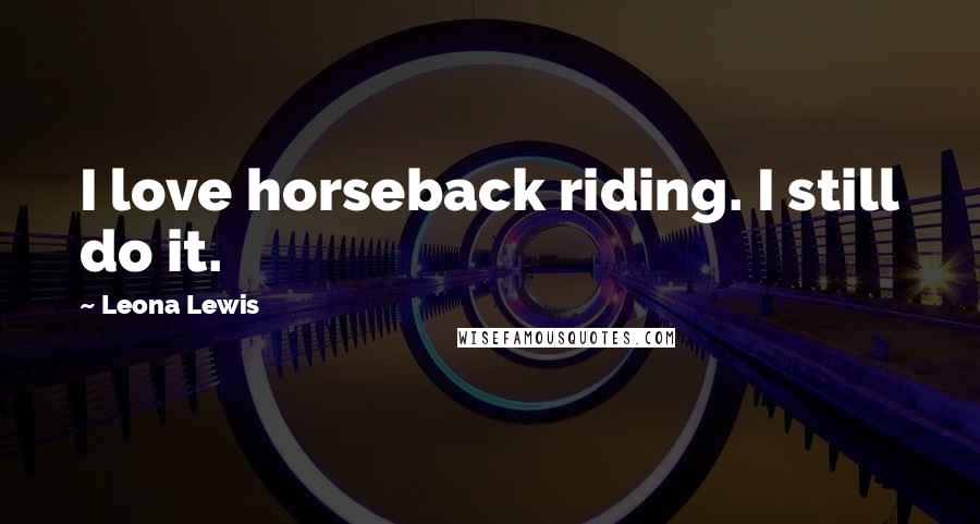 Leona Lewis Quotes: I love horseback riding. I still do it.