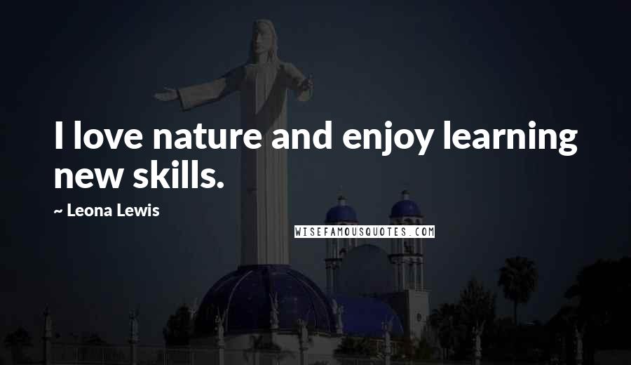 Leona Lewis Quotes: I love nature and enjoy learning new skills.
