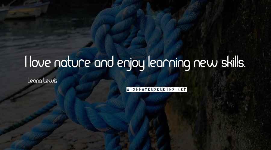 Leona Lewis Quotes: I love nature and enjoy learning new skills.