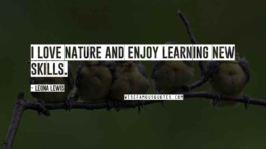 Leona Lewis Quotes: I love nature and enjoy learning new skills.
