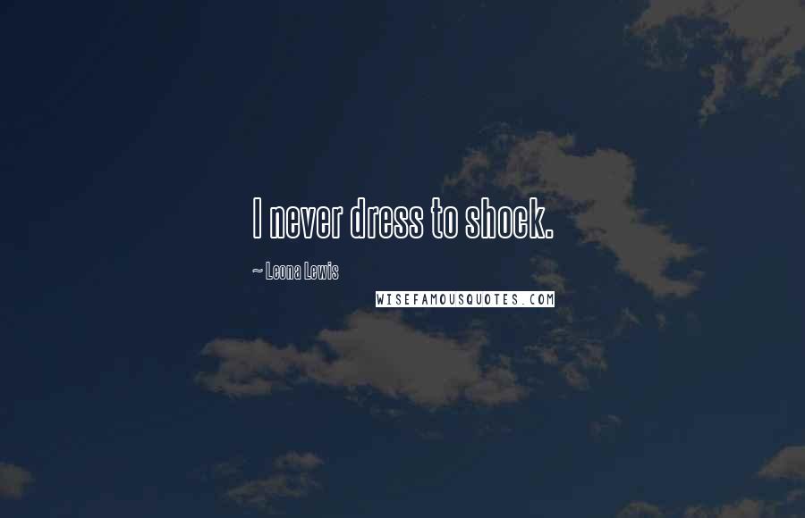 Leona Lewis Quotes: I never dress to shock.