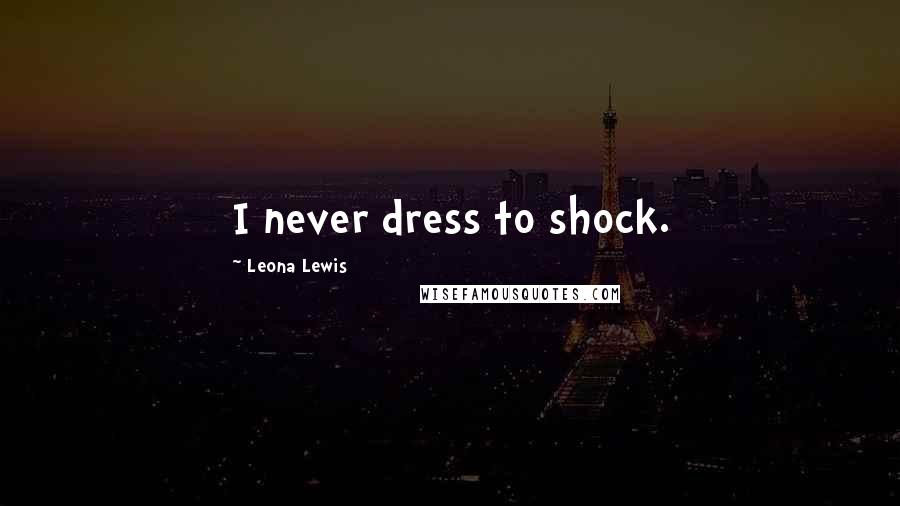 Leona Lewis Quotes: I never dress to shock.