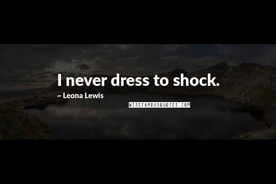 Leona Lewis Quotes: I never dress to shock.