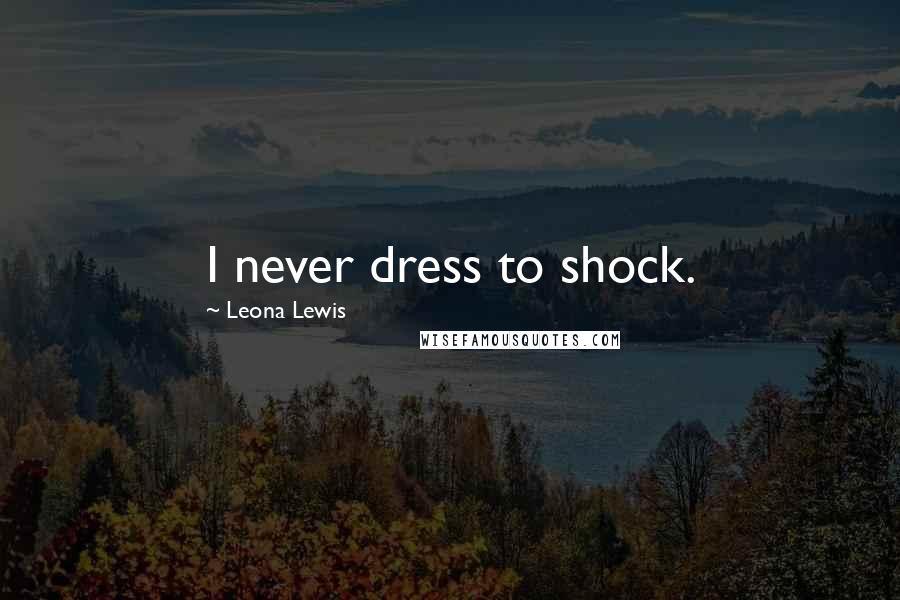 Leona Lewis Quotes: I never dress to shock.