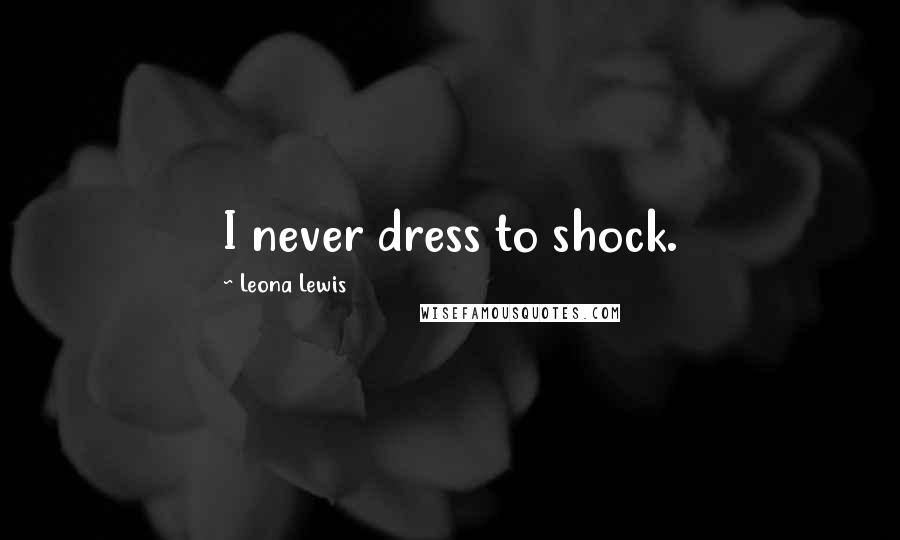 Leona Lewis Quotes: I never dress to shock.