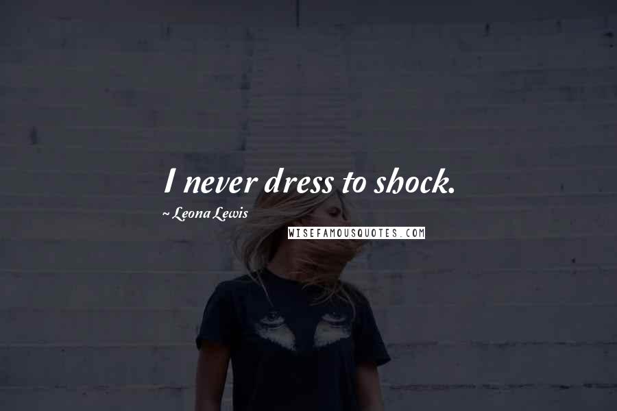 Leona Lewis Quotes: I never dress to shock.