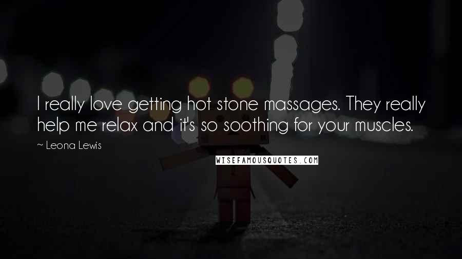 Leona Lewis Quotes: I really love getting hot stone massages. They really help me relax and it's so soothing for your muscles.