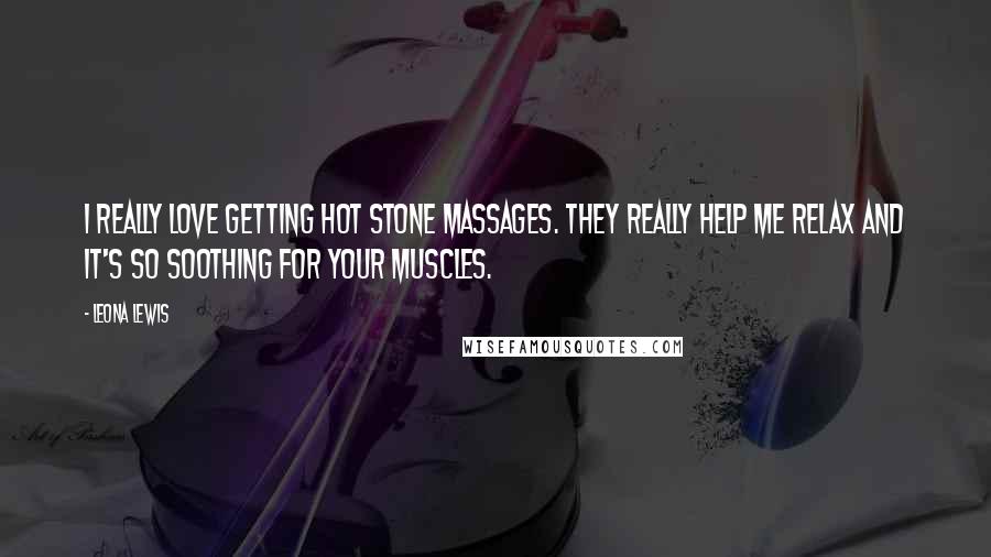 Leona Lewis Quotes: I really love getting hot stone massages. They really help me relax and it's so soothing for your muscles.