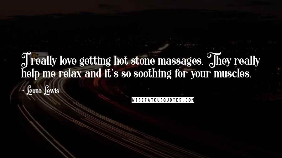 Leona Lewis Quotes: I really love getting hot stone massages. They really help me relax and it's so soothing for your muscles.