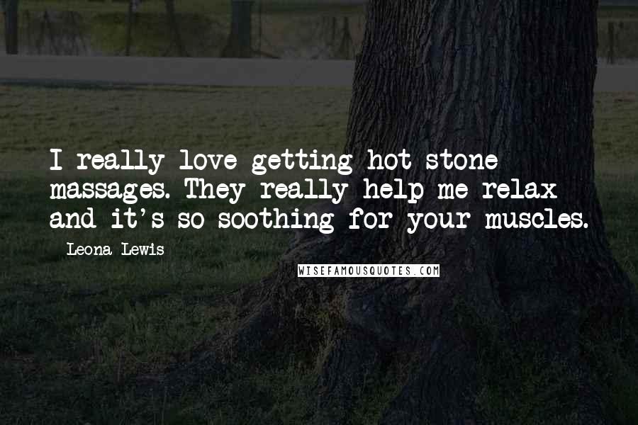 Leona Lewis Quotes: I really love getting hot stone massages. They really help me relax and it's so soothing for your muscles.